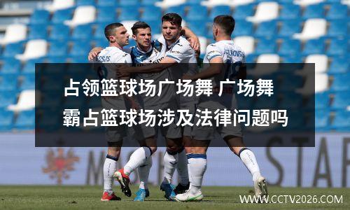 占领篮球场广场舞 广场舞霸占篮球场涉及法律问题吗