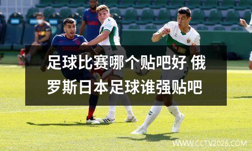 足球比赛哪个贴吧好 俄罗斯日本足球谁强贴吧