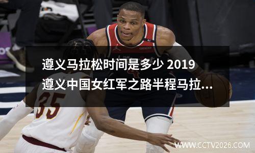 遵义马拉松时间是多少 2019遵义中国女红军之路半程马拉松交通管制