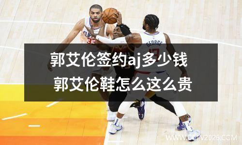 郭艾伦签约aj多少钱 郭艾伦鞋怎么这么贵