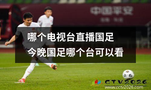 哪个电视台直播国足 今晚国足哪个台可以看