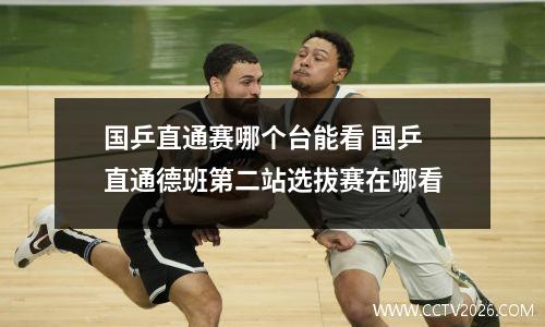 国乒直通赛哪个台能看 国乒直通德班第二站选拔赛在哪看