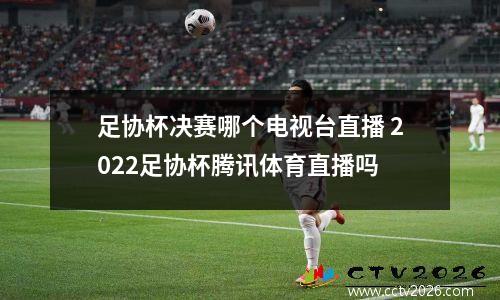 足协杯决赛哪个电视台直播 2022足协杯腾讯体育直播吗