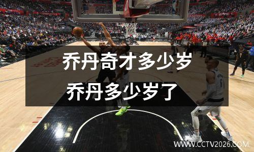 乔丹奇才多少岁 乔丹多少岁了