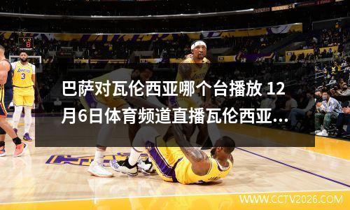 巴萨对瓦伦西亚哪个台播放 12月6日体育频道直播瓦伦西亚vs巴萨吗