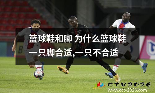 篮球鞋和脚 为什么篮球鞋一只脚合适,一只不合适