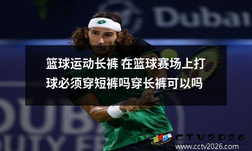 篮球运动长裤 在篮球赛场上打球必须穿短裤吗穿长裤可以吗