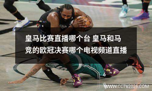 皇马比赛直播哪个台 皇马和马竞的欧冠决赛哪个电视频道直播
