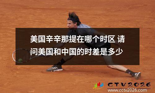 美国辛辛那提在哪个时区 请问美国和中国的时差是多少