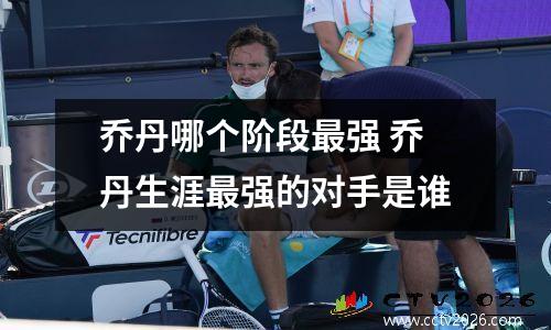 乔丹哪个阶段最强 乔丹生涯最强的对手是谁