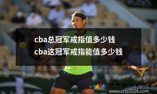 cba总冠军戒指值多少钱 cba这冠军戒指能值多少钱