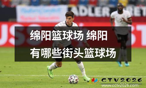 绵阳篮球场 绵阳有哪些街头篮球场