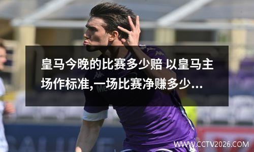 皇马今晚的比赛多少赔 以皇马主场作标准,一场比赛净赚多少钱
