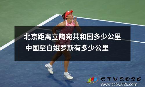 北京距离立陶宛共和国多少公里 中国至白娥罗斯有多少公里