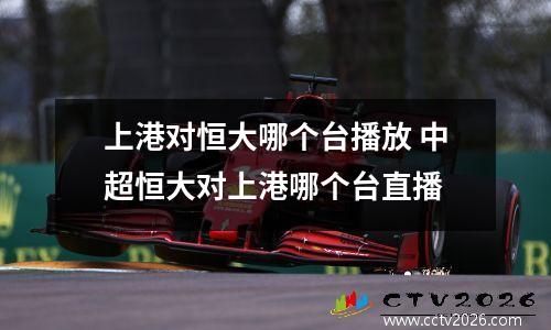 上港对恒大哪个台播放 中超恒大对上港哪个台直播