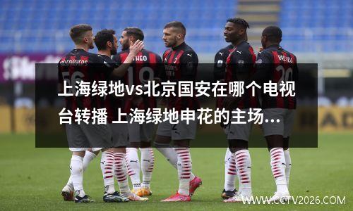 上海绿地vs北京国安在哪个电视台转播 上海绿地申花的主场在哪里