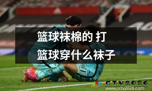 篮球袜棉的 打篮球穿什么袜子