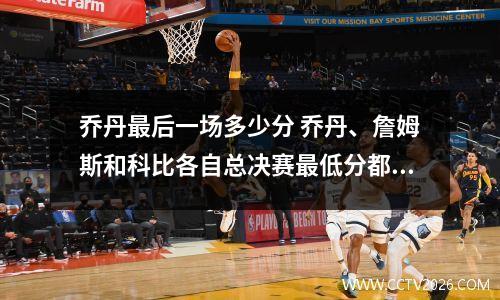 乔丹最后一场多少分 乔丹、詹姆斯和科比各自总决赛最低分都是多少