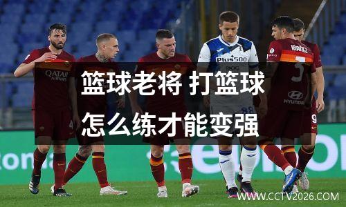 篮球老将 打篮球怎么练才能变强