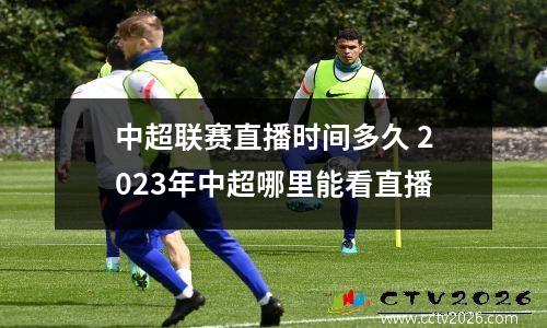 中超联赛直播时间多久 2023年中超哪里能看直播