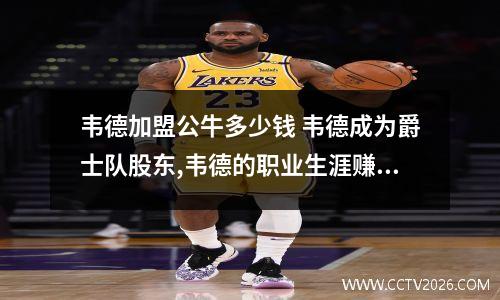 韦德加盟公牛多少钱 韦德成为爵士队股东,韦德的职业生涯赚了多少钱