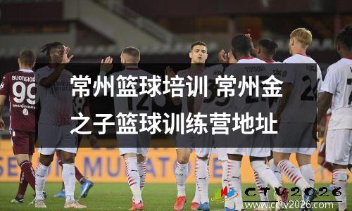 常州篮球培训 常州金之子篮球训练营地址