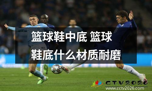 篮球鞋中底 篮球鞋底什么材质耐磨