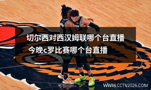 切尔西对西汉姆联哪个台直播 今晚c罗比赛哪个台直播