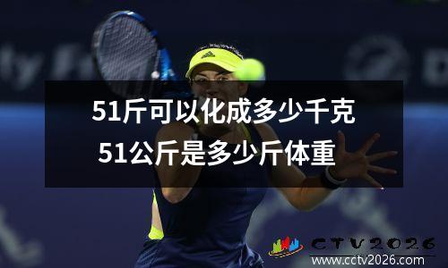 51斤可以化成多少千克 51公斤是多少斤体重