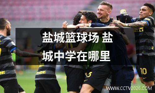 盐城篮球场 盐城中学在哪里