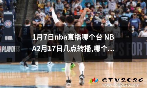 1月7日nba直播哪个台 NBA2月17日几点转播,哪个电视台转播