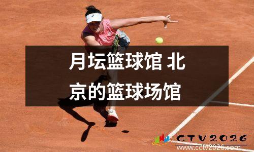 月坛篮球馆 北京的篮球场馆