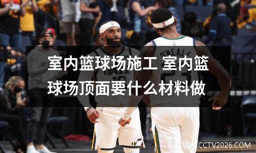 室内篮球场施工 室内篮球场顶面要什么材料做