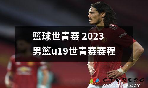篮球世青赛 2023男篮u19世青赛赛程
