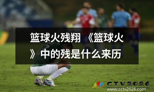篮球火残翔 《篮球火》中的残是什么来历