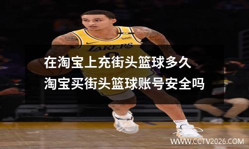 在淘宝上充街头篮球多久 淘宝买街头篮球账号安全吗