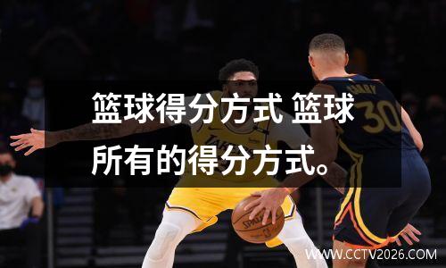 篮球得分方式 篮球所有的得分方式。