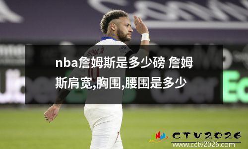 nba詹姆斯是多少磅 詹姆斯肩宽,胸围,腰围是多少