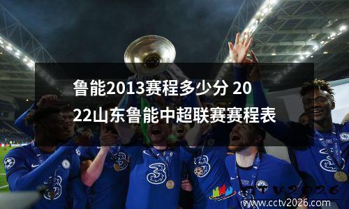 鲁能2013赛程多少分 2022山东鲁能中超联赛赛程表