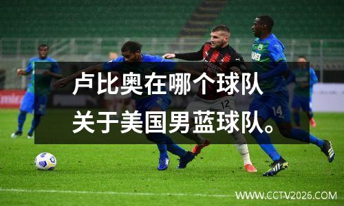 卢比奥在哪个球队 关于美国男蓝球队。