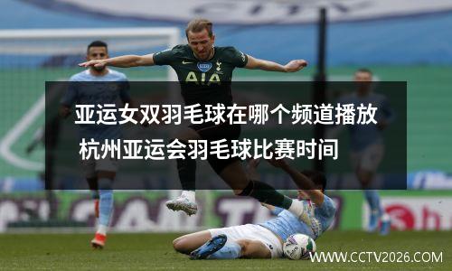 亚运女双羽毛球在哪个频道播放 杭州亚运会羽毛球比赛时间