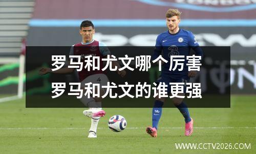 罗马和尤文哪个厉害 罗马和尤文的谁更强