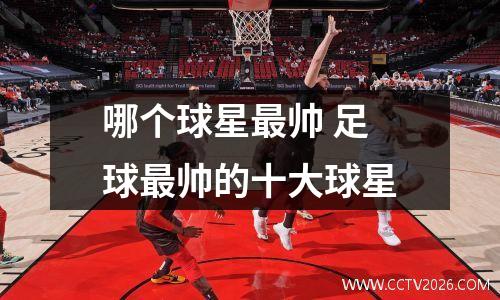 哪个球星最帅 足球最帅的十大球星