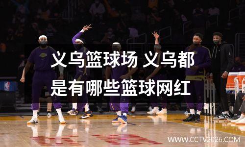 义乌篮球场 义乌都是有哪些篮球网红