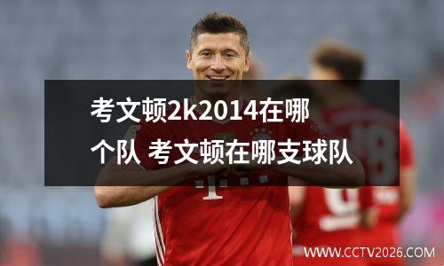 考文顿2k2014在哪个队 考文顿在哪支球队