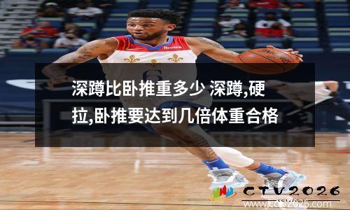 深蹲比卧推重多少 深蹲,硬拉,卧推要达到几倍体重合格