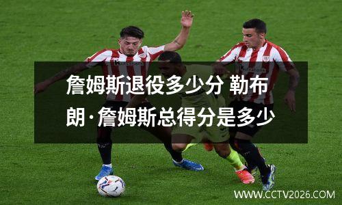 詹姆斯退役多少分 勒布朗·詹姆斯总得分是多少