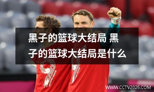 黑子的篮球大结局 黑子的篮球大结局是什么
