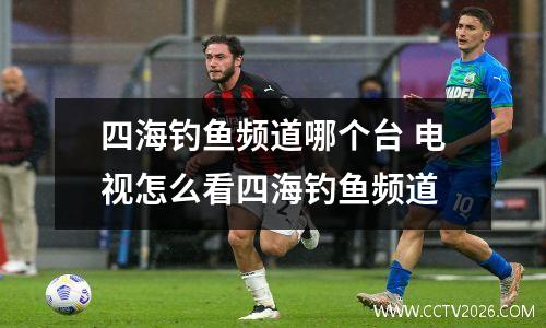 四海钓鱼频道哪个台 电视怎么看四海钓鱼频道