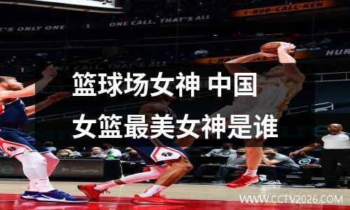 篮球场女神 中国女篮最美女神是谁